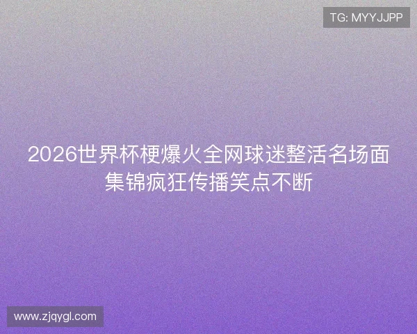 2026世界杯梗爆火全网球迷整活名场面集锦疯狂传播笑点不断
